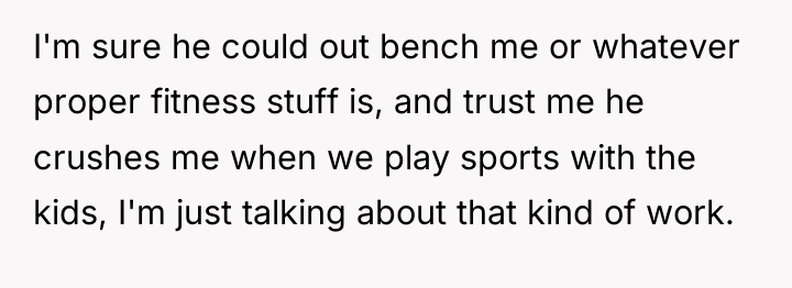 I'm sure he could out bench me or whatever proper...