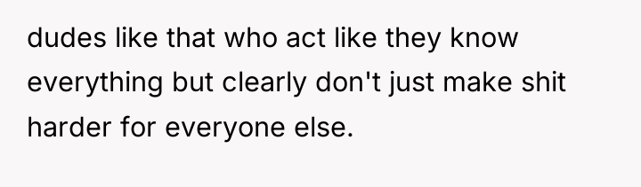 dudes like that who act like they know everything but...