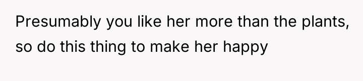 Presumably you like her more than the plants, so do...
