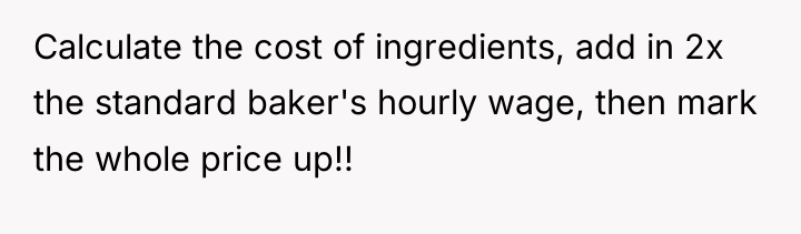 Calculate the cost of ingredients, add in 2x the standard...