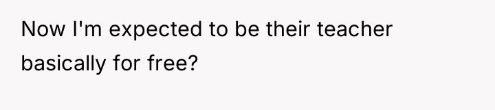 Now I'm expected to be their teacher basically for free?