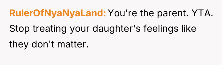 RulerOfNyaNyaLand You're the parent. YTA. Stop treating your daughter's feelings...