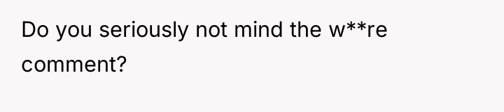 Do you seriously not mind the w**re comment?