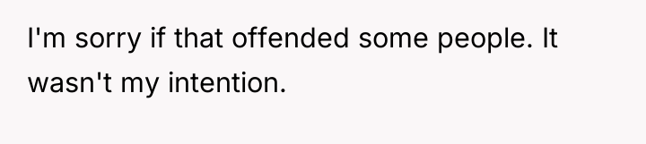 I'm sorry if that offended some people. It wasn't my...