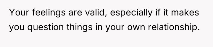 Your feelings are valid, especially if it makes you question...