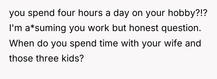 you spend four hours a day on your hobby?!? I'm...