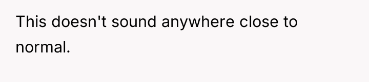 This doesn't sound anywhere close to normal.