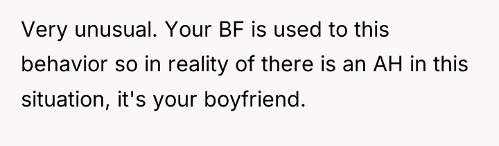 Very unusual. Your BF is used to this behavior so...