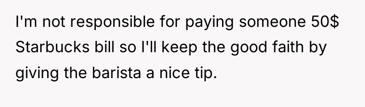 I'm not responsible for paying someone 50$ Starbucks bill so...