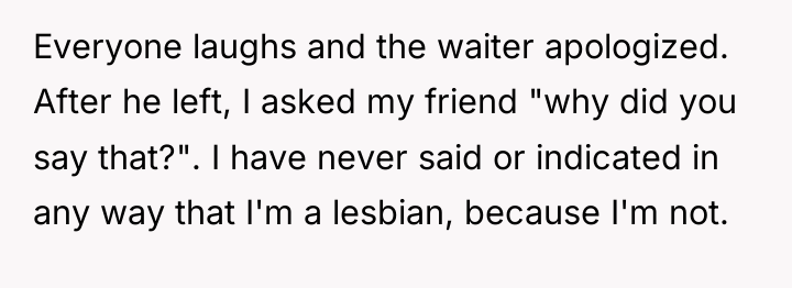 Everyone laughs and the waiter apologized. After he left, I...