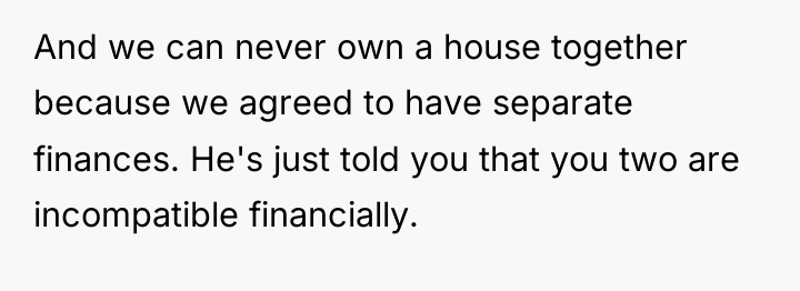 And we can never own a house together because we...