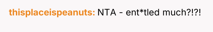 thisplaceispeanuts NTA - ent*tled much?!?!