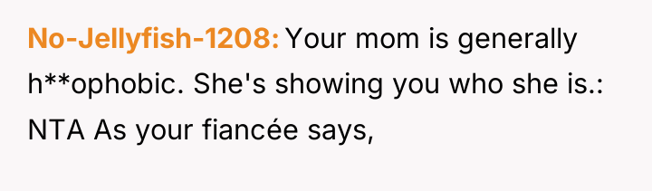 No-Jellyfish-1208 Your mom is generally h**ophobic. She's showing you who...