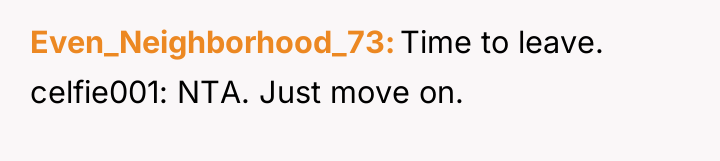 Even_Neighborhood_73 Time to leave. celfie001: NTA. Just move on.