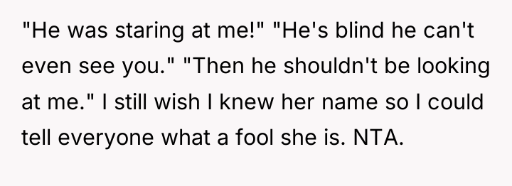 "He was staring at me!" "He's blind he can't even...