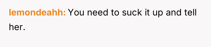 lemondeahh You need to suck it up and tell her.
