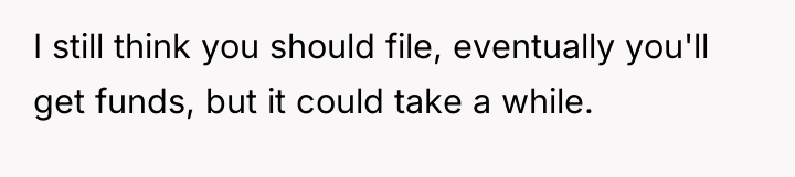 I still think you should file, eventually you'll get funds,...