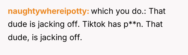 naughtywhereipotty which you do.: That dude is jacking off. Tiktok...