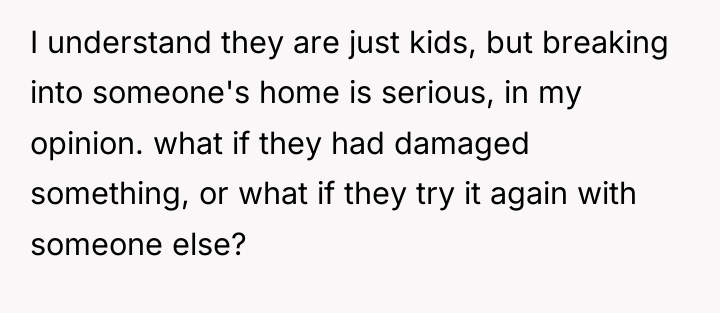 I understand they are just kids, but breaking into someone's...