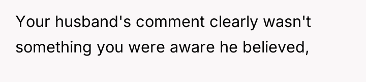 Your husband's comment clearly wasn't something you were aware he...