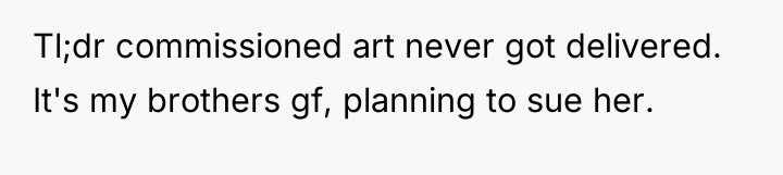 Tl;dr commissioned art never got delivered. It's my brothers gf,...