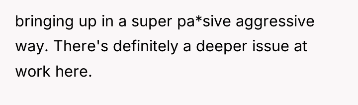 bringing up in a super pa*sive aggressive way. There's definitely...