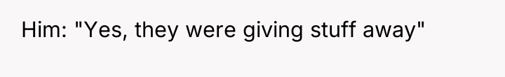 Him: "Yes, they were giving stuff away"