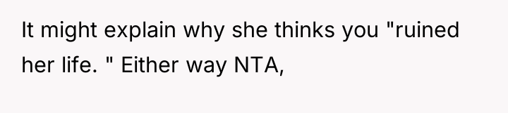 It might explain why she thinks you "ruined her life....