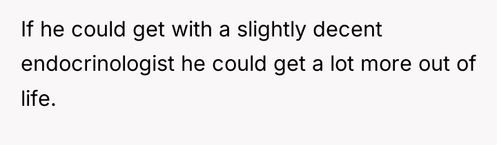 If he could get with a slightly decent endocrinologist he...