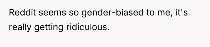 Reddit seems so gender-biased to me, it's really getting ridiculous.