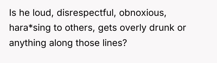 Is he loud, disrespectful, obnoxious, hara*sing to others, gets overly...