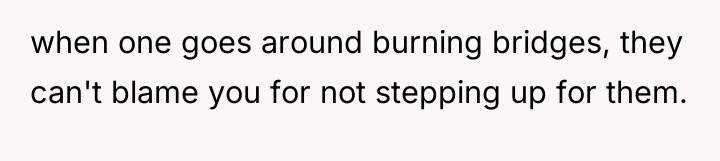 when one goes around burning bridges, they can't blame you...