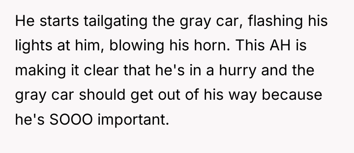 He starts tailgating the gray car, flashing his lights at...