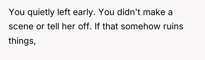 You quietly left early. You didn't make a scene or...