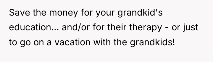 Save the money for your grandkid's education... and/or for their...