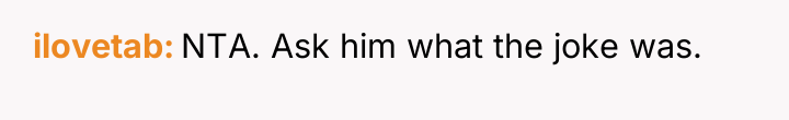 ilovetab NTA. Ask him what the joke was.