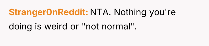 Stranger0nReddit NTA. Nothing you're doing is weird or "not normal".