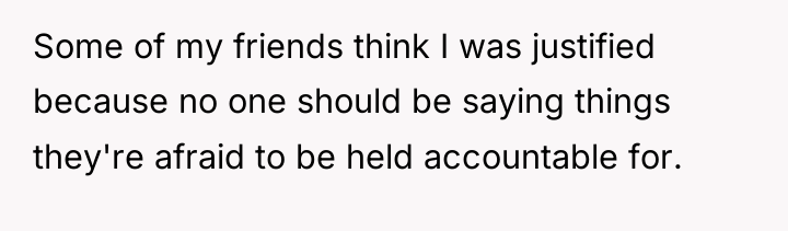 Some of my friends think I was justified because no...
