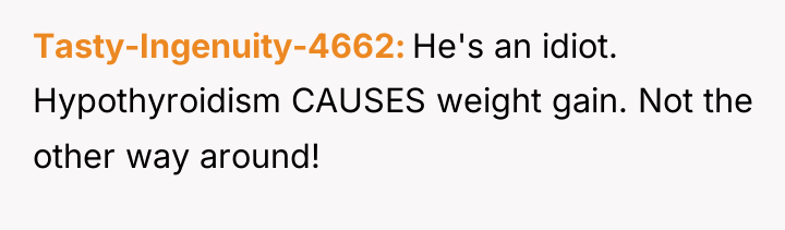 Tasty-Ingenuity-4662 He's an idiot. Hypothyroidism CAUSES weight gain. Not the...