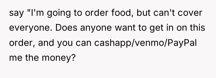 say "I'm going to order food, but can't cover everyone....