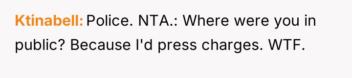 Ktinabell Police. NTA.: Where were you in public? Because I'd...
