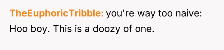 TheEuphoricTribble you're way too naive: Hoo boy. This is a...
