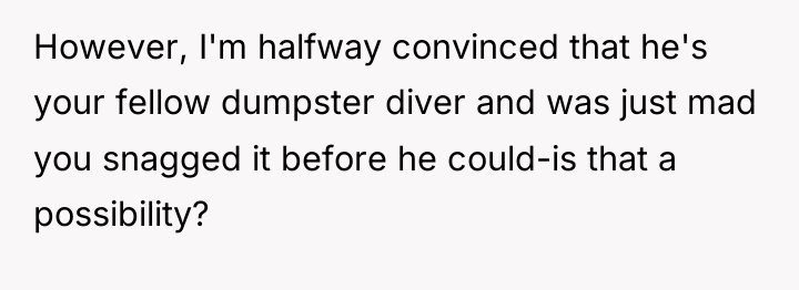 However, I'm halfway convinced that he's your fellow dumpster diver...