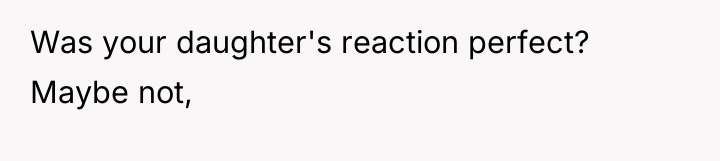 Was your daughter's reaction perfect? Maybe not,
