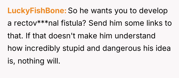 LuckyFishBone So he wants you to develop a rectov***nal fistula?...