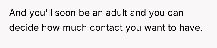 And you'll soon be an adult and you can decide...