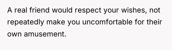 A real friend would respect your wishes, not repeatedly make...