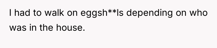 I had to walk on eggsh**ls depending on who was...