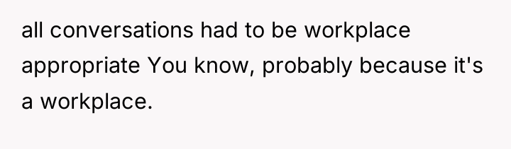 all conversations had to be workplace appropriate You know, probably...