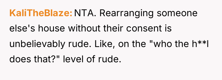 KaliTheBlaze NTA. Rearranging someone else's house without their consent is...